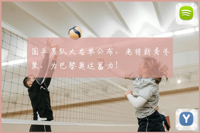 国乒男队大名单公布,老将新秀齐聚,为巴黎奥运蓄力!