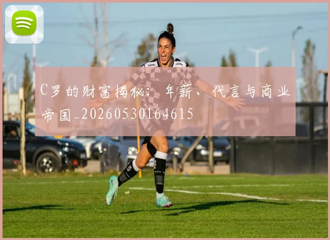 C罗的财富揭秘：年薪、代言与商业帝国_20260530164615