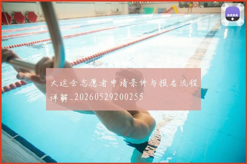 大运会志愿者申请条件与报名流程详解_20260529200255