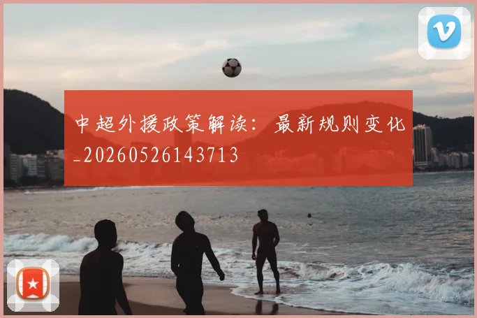 中超外援政策解读:最新规则变化_20260526143713