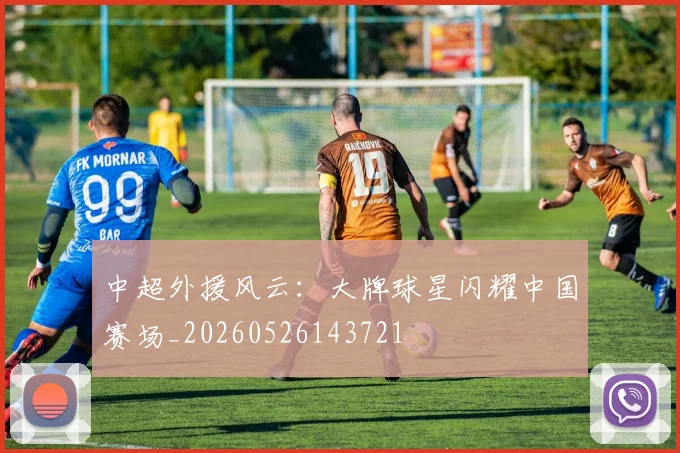 中超外援风云：大牌球星闪耀中国赛场_20260526143721