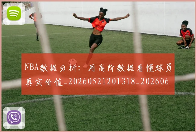 NBA数据分析:用高阶数据看懂球员真实价值_20260521201318_20260607160149