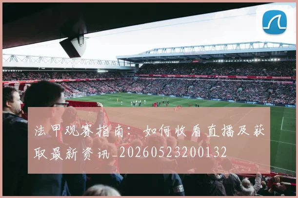 法甲观赛指南：如何收看直播及获取最新资讯_20260523200132