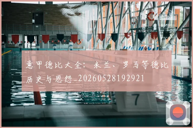 意甲德比大全：米兰、罗马等德比历史与恩怨_20260528192921