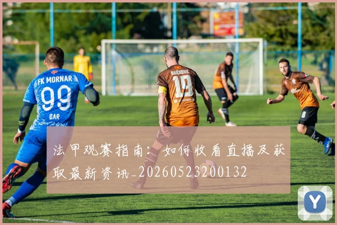 法甲观赛指南：如何收看直播及获取最新资讯_20260523200132