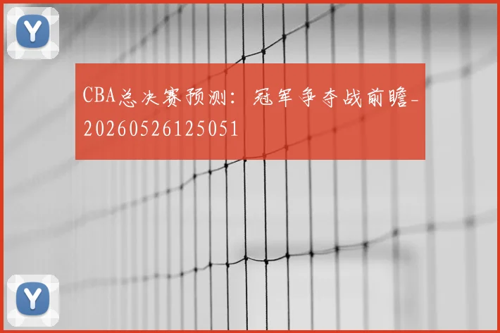 CBA总决赛预测:冠军争夺战前瞻_20260526125051