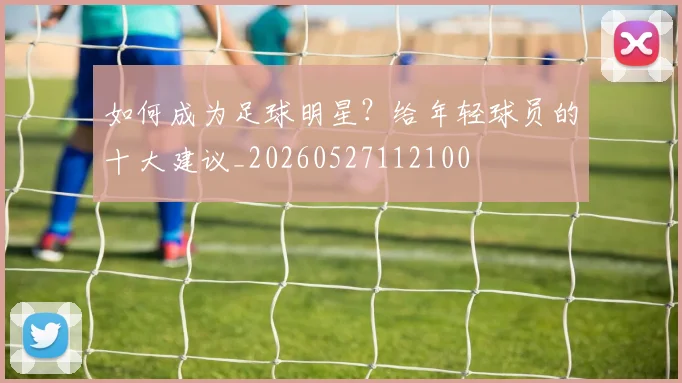 如何成为足球明星？给年轻球员的十大建议_20260527112100
