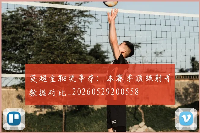 英超金靴奖争夺:本赛季顶级射手数据对比_20260529200558