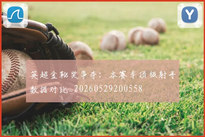 英超金靴奖争夺:本赛季顶级射手数据对比_20260529200558