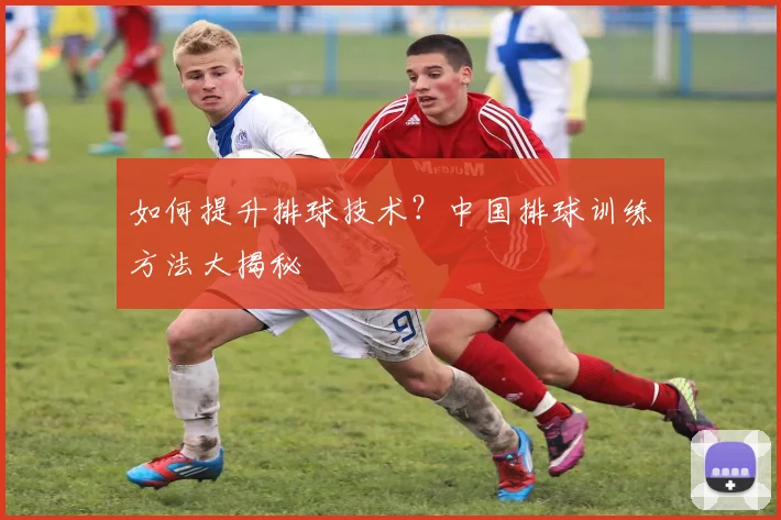 如何提升排球技术？中国排球训练方法大揭秘