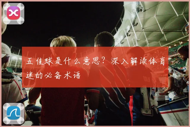 五佳球是什么意思?深入解读体育迷的必备术语