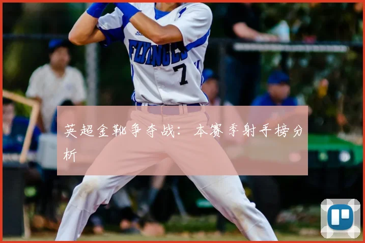 英超金靴争夺战:本赛季射手榜分析