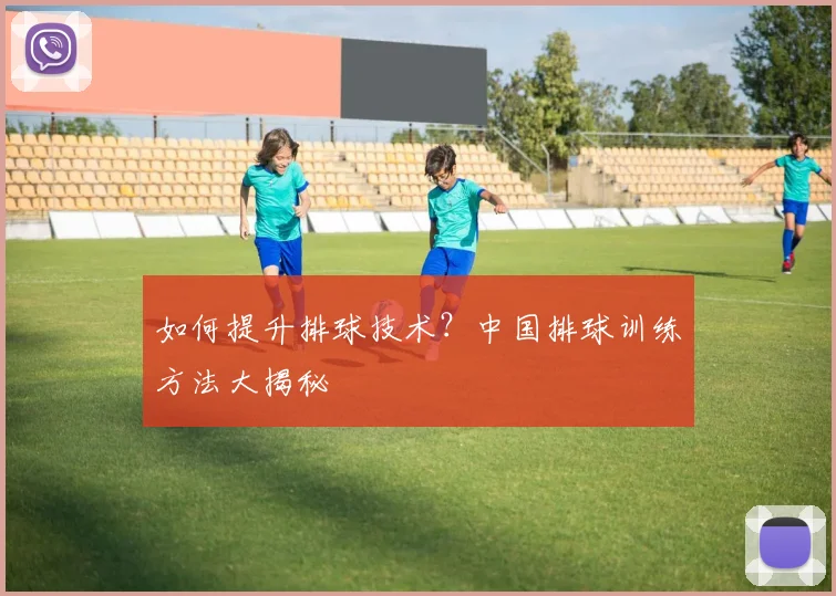 如何提升排球技术?中国排球训练方法大揭秘