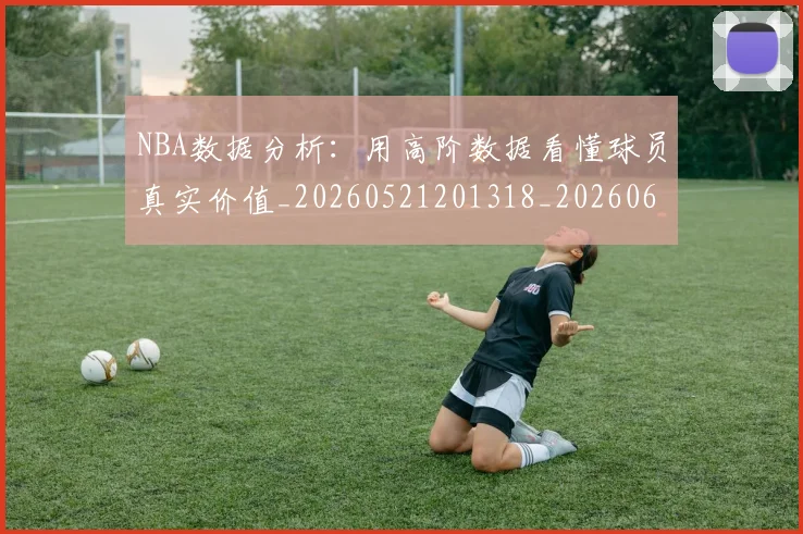 NBA数据分析:用高阶数据看懂球员真实价值_20260521201318_20260607160149