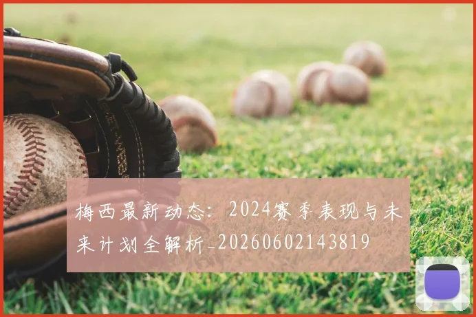 梅西最新动态:2024赛季表现与未来计划全解析_20260602143819