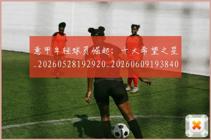 意甲年轻球员崛起:十大希望之星_20260528192920_20260609193840