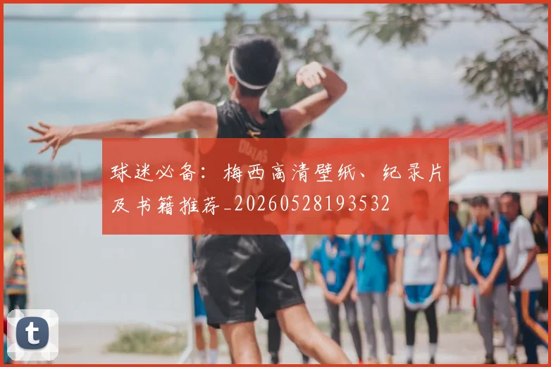球迷必备:梅西高清壁纸、纪录片及书籍推荐_20260528193532