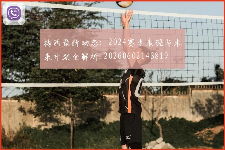 梅西最新动态:2024赛季表现与未来计划全解析_20260602143819