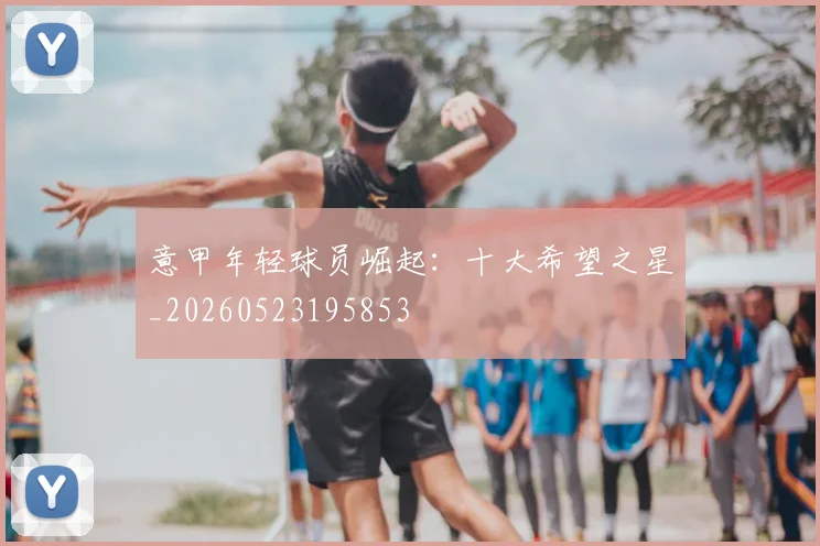 意甲年轻球员崛起：十大希望之星_20260523195853