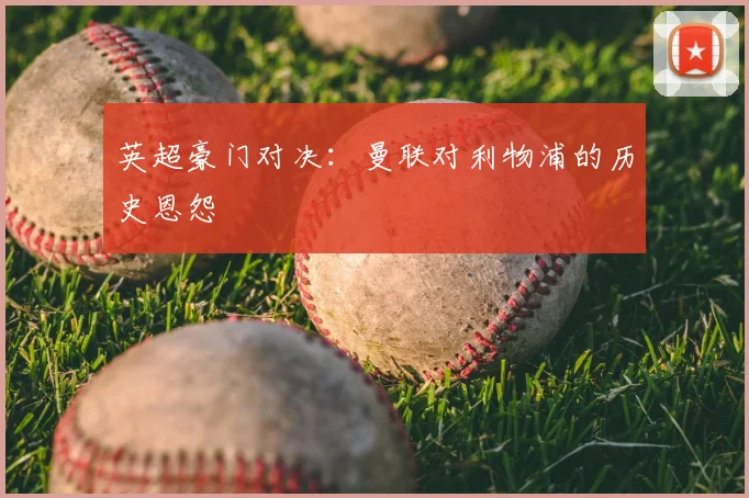 英超豪门对决:曼联对利物浦的历史恩怨