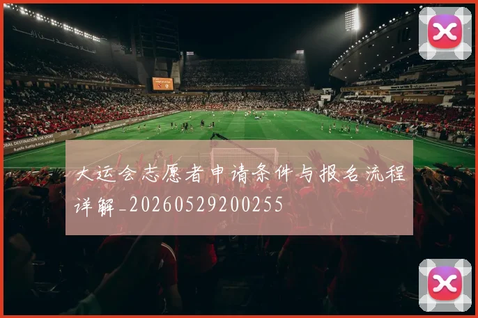 大运会志愿者申请条件与报名流程详解_20260529200255